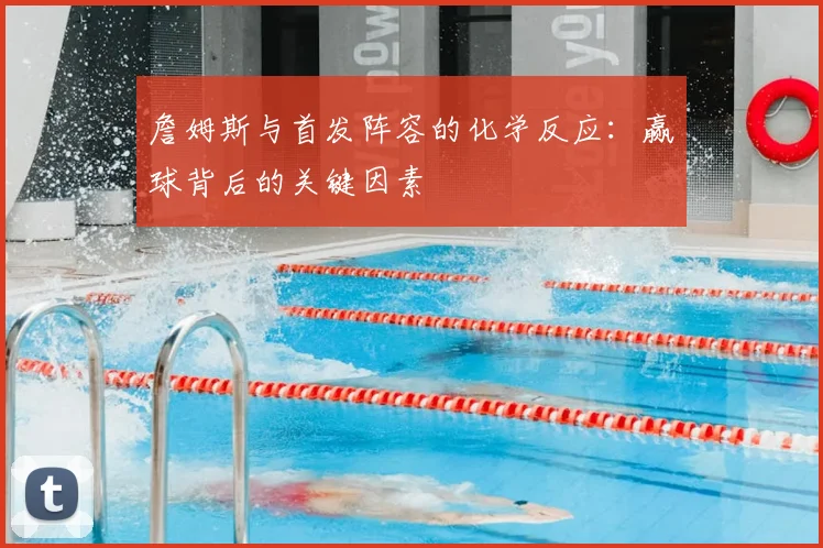詹姆斯与首发阵容的化学反应:赢球背后的关键因素