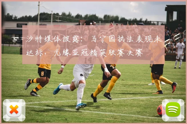 沙特媒体披露：马宁因执法表现未达标，无缘亚冠精英联赛决赛