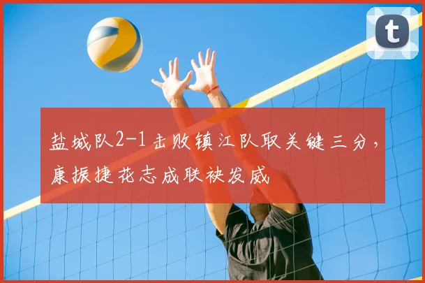 盐城队2-1击败镇江队取关键三分,康振捷花志成联袂发威