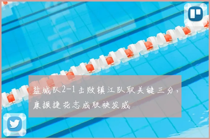 盐城队2-1击败镇江队取关键三分，康振捷花志成联袂发威