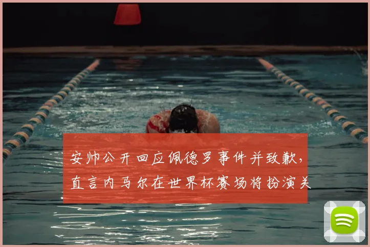 安帅公开回应佩德罗事件并致歉,直言内马尔在世界杯赛场将扮演关键核心