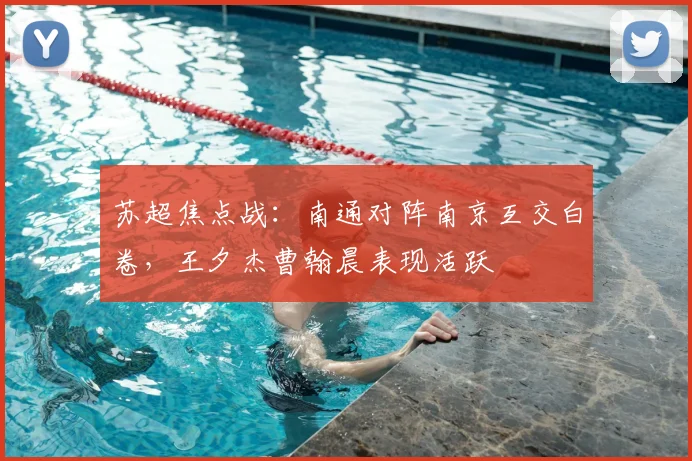苏超焦点战:南通对阵南京互交白卷,王夕杰曹翰晨表现活跃