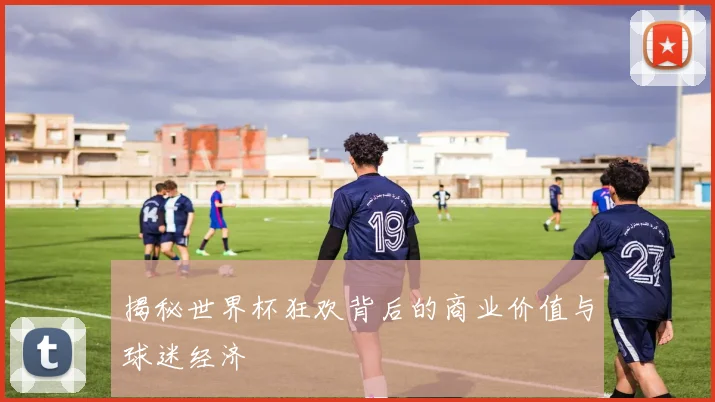 揭秘世界杯狂欢背后的商业价值与球迷经济