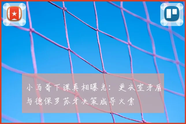 小马哥下课真相曝光:更衣室矛盾与德保罗苏牙决策成导火索