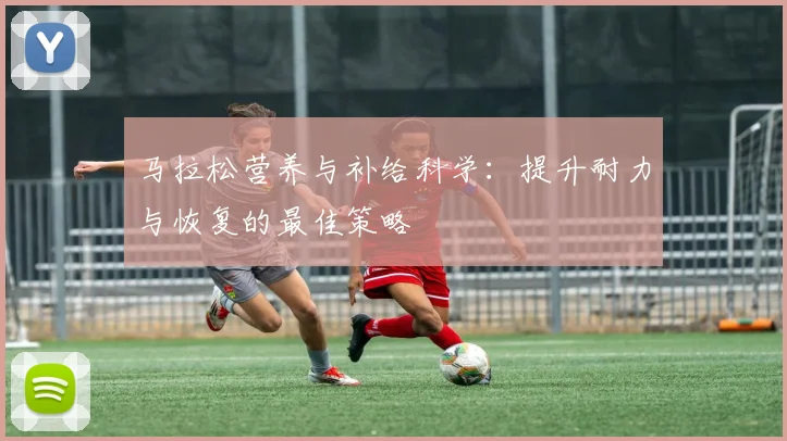 马拉松营养与补给科学:提升耐力与恢复的最佳策略