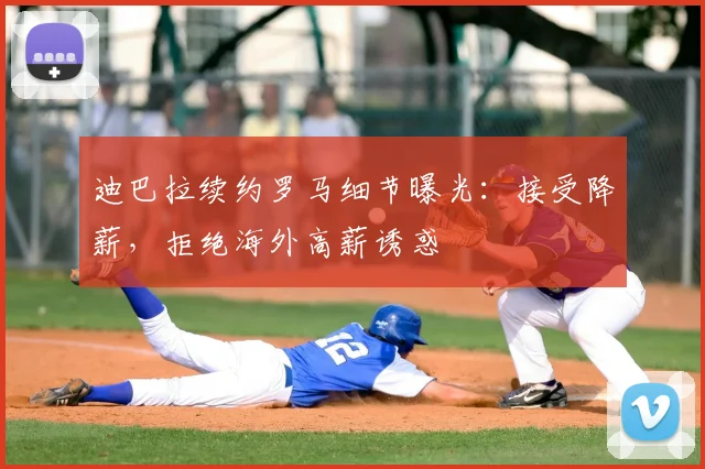 迪巴拉续约罗马细节曝光:接受降薪,拒绝海外高薪诱惑