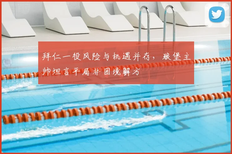 拜仁一役风险与机遇并存,狼堡主帅坦言平局非困境解方