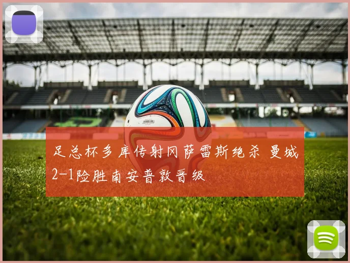 足总杯多库传射冈萨雷斯绝杀 曼城2-1险胜南安普敦晋级