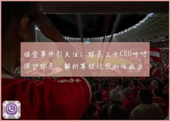福登事件引关注:球员工会CEO呼吁保护球员,解析赛程过密如何成为伤病隐患