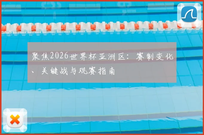 聚焦2026世界杯亚洲区：赛制变化、关键战与观赛指南